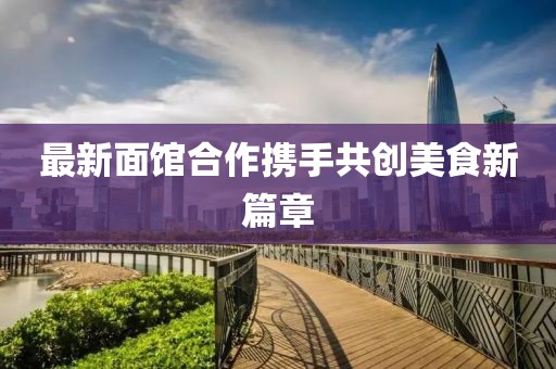 最新面馆合作携手共创美食新篇章