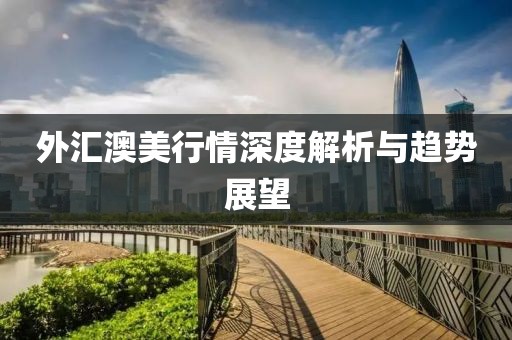外汇澳美行情深度解析与趋势展望