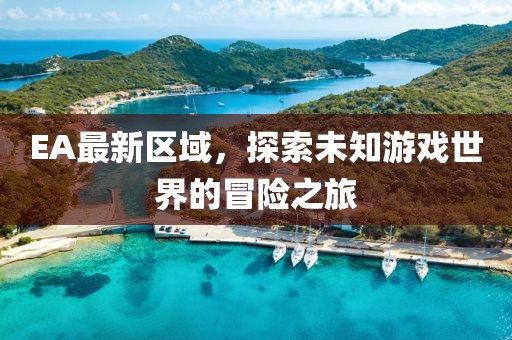EA最新区域，探索未知游戏世界的冒险之旅