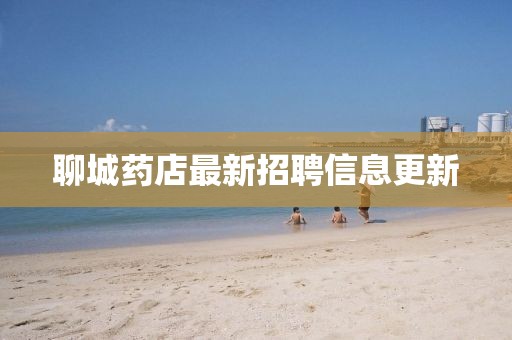 聊城药店最新招聘信息更新