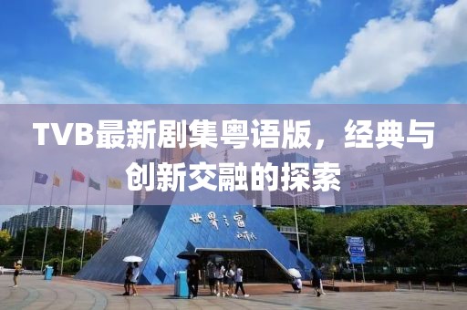TVB最新剧集粤语版，经典与创新交融的探索