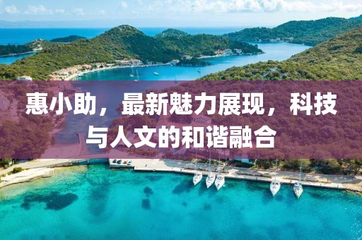 惠小助，最新魅力展现，科技与人文的和谐融合