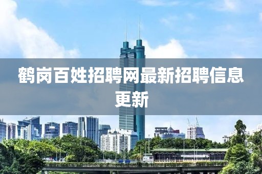 鹤岗百姓招聘网最新招聘信息更新