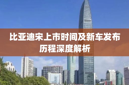 比亚迪宋上市时间及新车发布历程深度解析