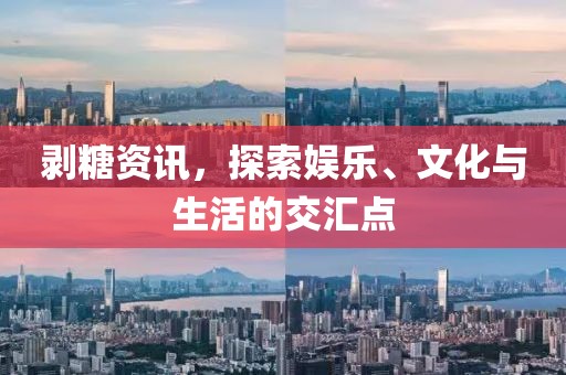 剥糖资讯，探索娱乐、文化与生活的交汇点