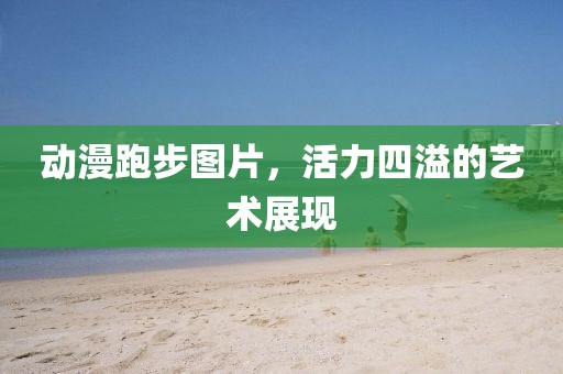 动漫跑步图片，活力四溢的艺术展现