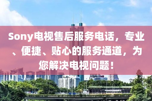 Sony电视售后服务电话，专业、便捷、贴心的服务通道，为您解决电视问题！