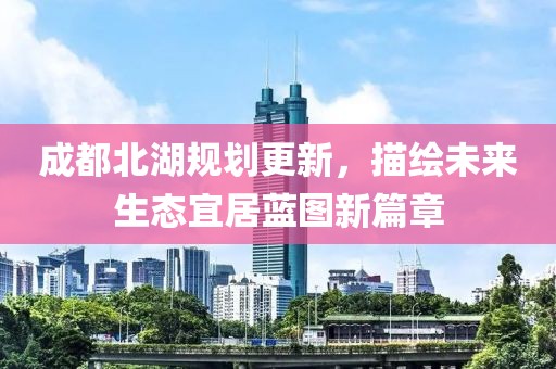 成都北湖规划更新，描绘未来生态宜居蓝图新篇章