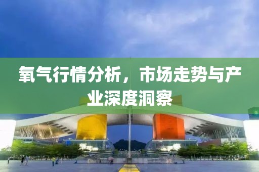氧气行情分析，市场走势与产业深度洞察