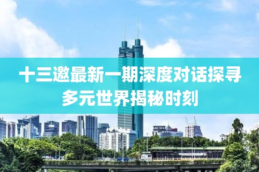 十三邀最新一期深度对话探寻多元世界揭秘时刻