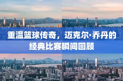 重温篮球传奇，迈克尔·乔丹的经典比赛瞬间回顾
