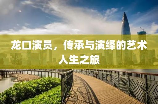 龙口演员，传承与演绎的艺术人生之旅