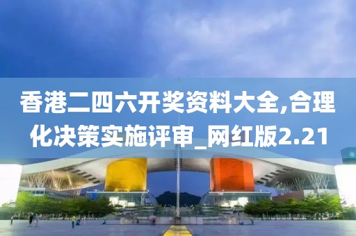 香港二四六开奖资料大全,合理化决策实施评审_网红版2.21