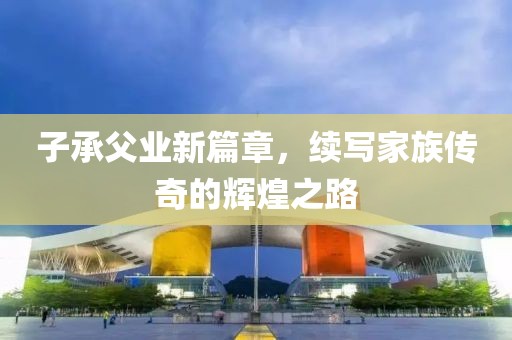 子承父业新篇章，续写家族传奇的辉煌之路