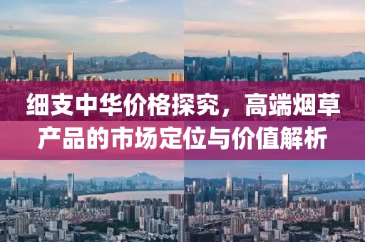 细支中华价格探究，高端烟草产品的市场定位与价值解析