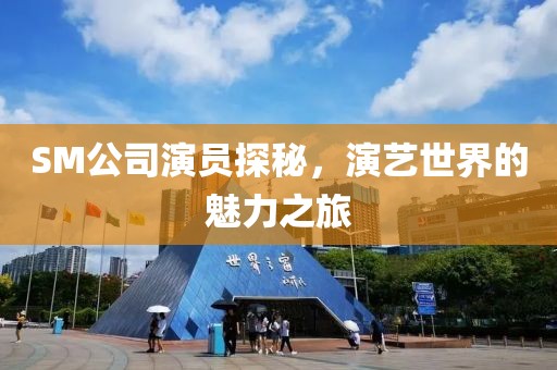 SM公司演员探秘，演艺世界的魅力之旅