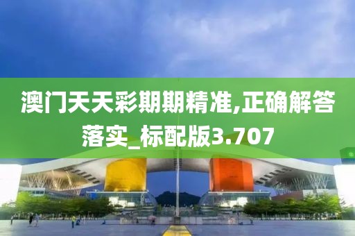 澳门天天彩期期精准,正确解答落实_标配版3.707