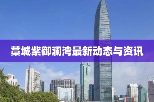 藁城紫御澜湾最新动态与资讯