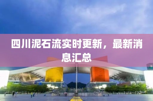 四川泥石流实时更新，最新消息汇总