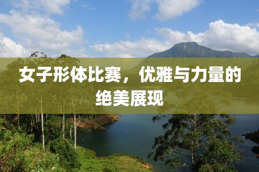女子形体比赛，优雅与力量的绝美展现