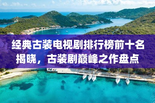 经典古装电视剧排行榜前十名揭晓，古装剧巅峰之作盘点