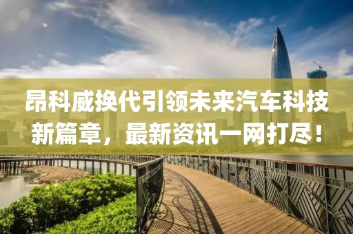 昂科威换代引领未来汽车科技新篇章，最新资讯一网打尽！