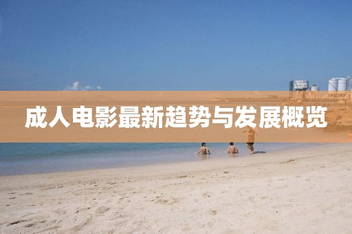 成人电影最新趋势与发展概览