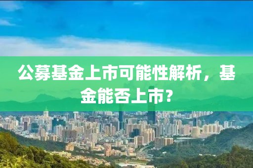 公募基金上市可能性解析，基金能否上市？