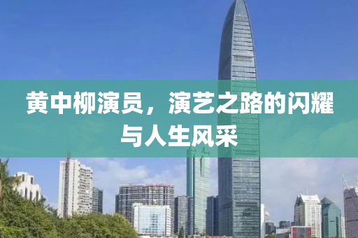 黄中柳演员，演艺之路的闪耀与人生风采