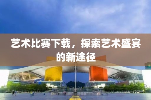 艺术比赛下载，探索艺术盛宴的新途径