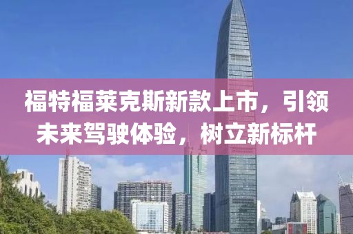 福特福莱克斯新款上市，引领未来驾驶体验，树立新标杆