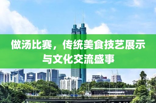 做汤比赛，传统美食技艺展示与文化交流盛事