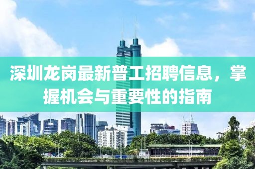 深圳龙岗最新普工招聘信息，掌握机会与重要性的指南