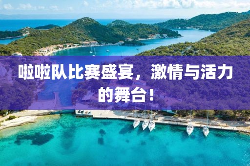 啦啦队比赛盛宴，激情与活力的舞台！