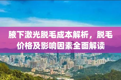 腋下激光脱毛成本解析，脱毛价格及影响因素全面解读