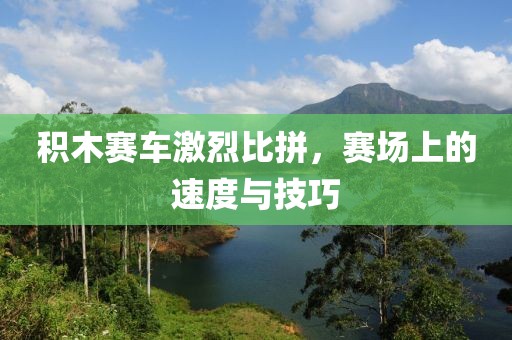 积木赛车激烈比拼，赛场上的速度与技巧