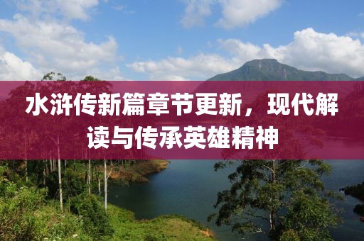 水浒传新篇章节更新，现代解读与传承英雄精神