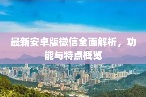 最新安卓版微信全面解析，功能与特点概览