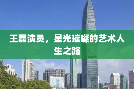 王磊演员，星光璀璨的艺术人生之路