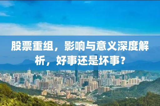 股票重组，影响与意义深度解析，好事还是坏事？