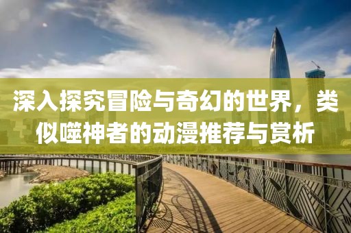 深入探究冒险与奇幻的世界，类似噬神者的动漫推荐与赏析