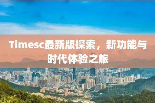 Timesc最新版探索，新功能与时代体验之旅