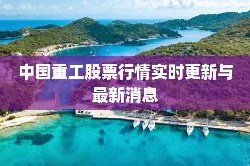 中国重工股票行情实时更新与最新消息