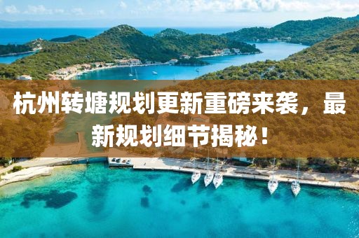 杭州转塘规划更新重磅来袭，最新规划细节揭秘！