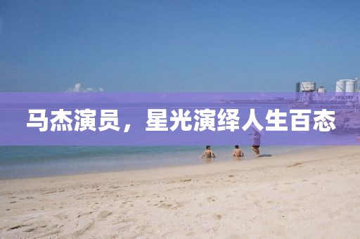 马杰演员，星光演绎人生百态