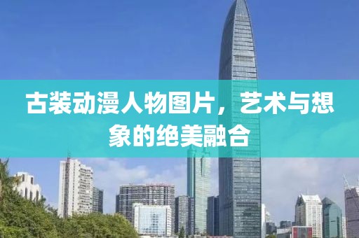 古装动漫人物图片，艺术与想象的绝美融合
