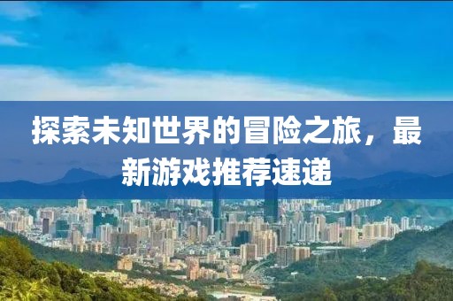 探索未知世界的冒险之旅，最新游戏推荐速递