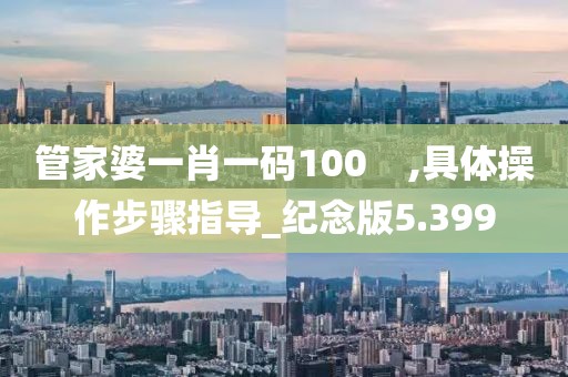 管家婆一肖一码100    ,具体操作步骤指导_纪念版5.399