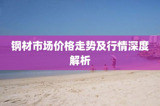 钢材市场价格走势及行情深度解析