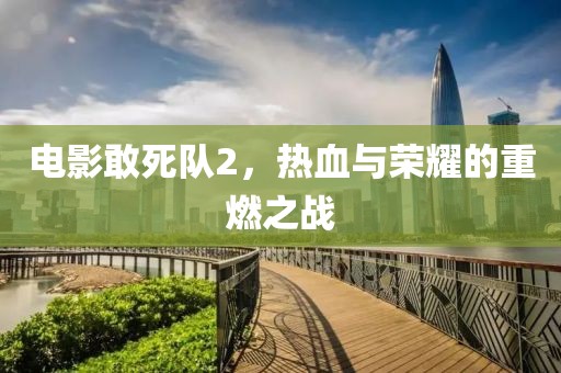 电影敢死队2，热血与荣耀的重燃之战